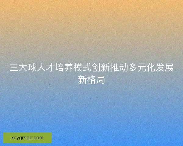 三大球人才培养模式创新推动多元化发展新格局