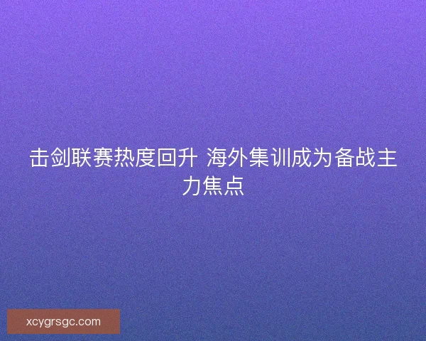 击剑联赛热度回升 海外集训成为备战主力焦点