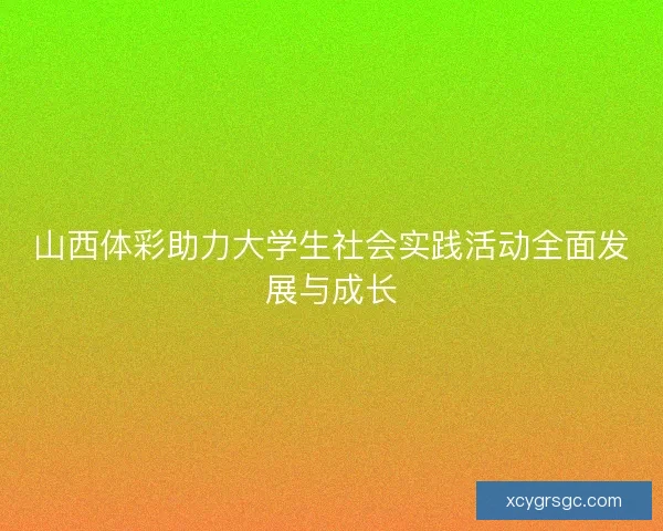 山西体彩助力大学生社会实践活动全面发展与成长